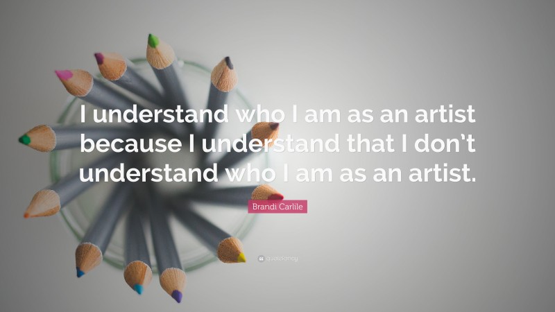 Brandi Carlile Quote: “I understand who I am as an artist because I understand that I don’t understand who I am as an artist.”