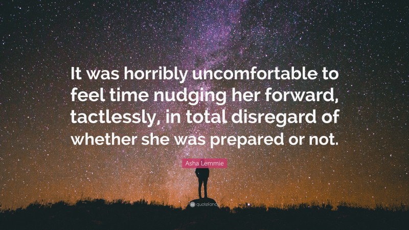 Asha Lemmie Quote: “It was horribly uncomfortable to feel time nudging her forward, tactlessly, in total disregard of whether she was prepared or not.”