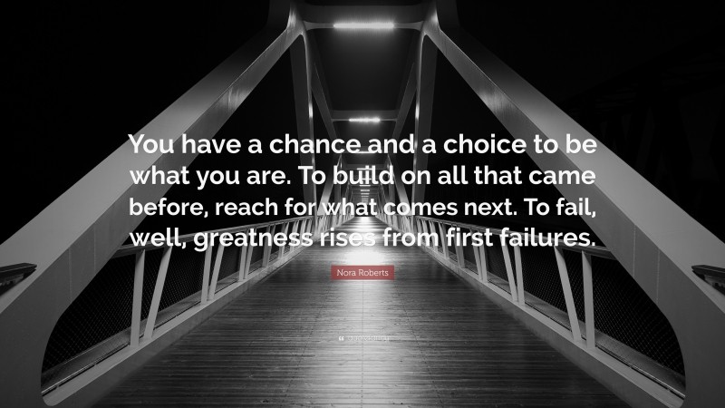 Nora Roberts Quote: “You have a chance and a choice to be what you are. To build on all that came before, reach for what comes next. To fail, well, greatness rises from first failures.”