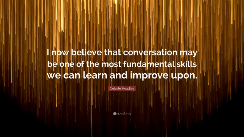 Celeste Headlee Quote: “I now believe that conversation may be one of the most fundamental skills we can learn and improve upon.”