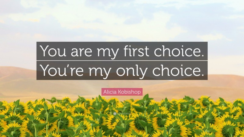 Alicia Kobishop Quote: “You are my first choice. You’re my only choice.”