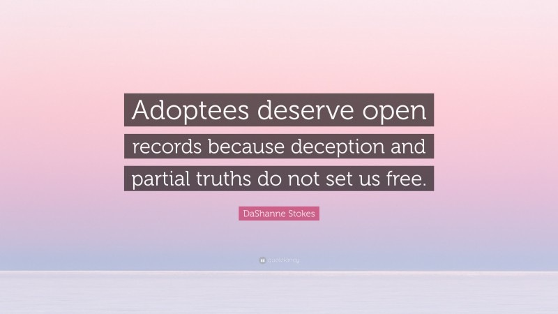 DaShanne Stokes Quote: “Adoptees deserve open records because deception and partial truths do not set us free.”