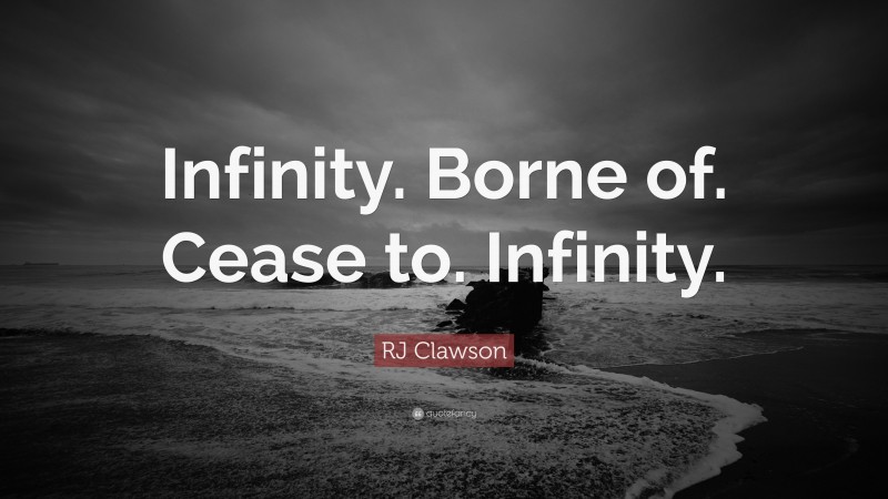 RJ Clawson Quote: “Infinity. Borne of. Cease to. Infinity.”