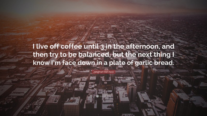 Jonathan Van Ness Quote: “I live off coffee until 3 in the afternoon, and then try to be balanced, but the next thing I know I’m face down in a plate of garlic bread.”