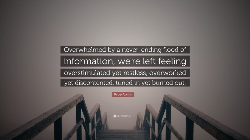 Ryder Carroll Quote: “Overwhelmed by a never-ending flood of information, we’re left feeling overstimulated yet restless, overworked yet discontented, tuned in yet burned out.”