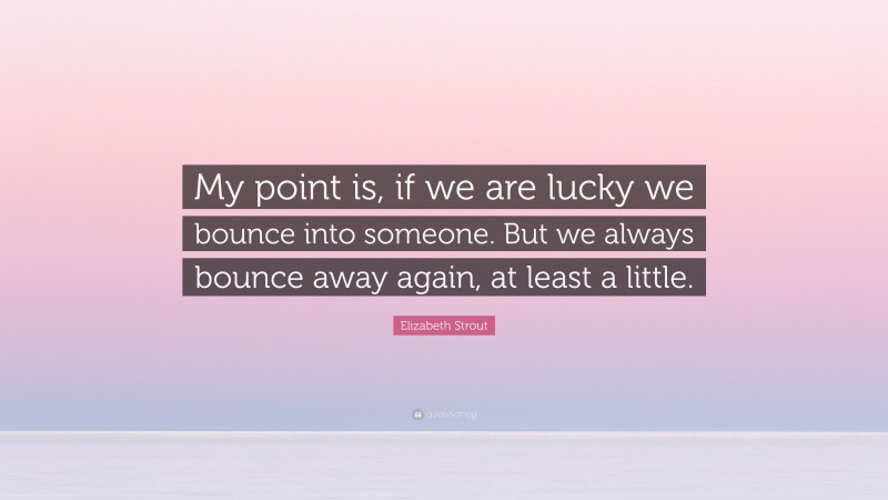 Elizabeth Strout Quote: “My point is, if we are lucky we bounce into someone. But we always bounce away again, at least a little.”