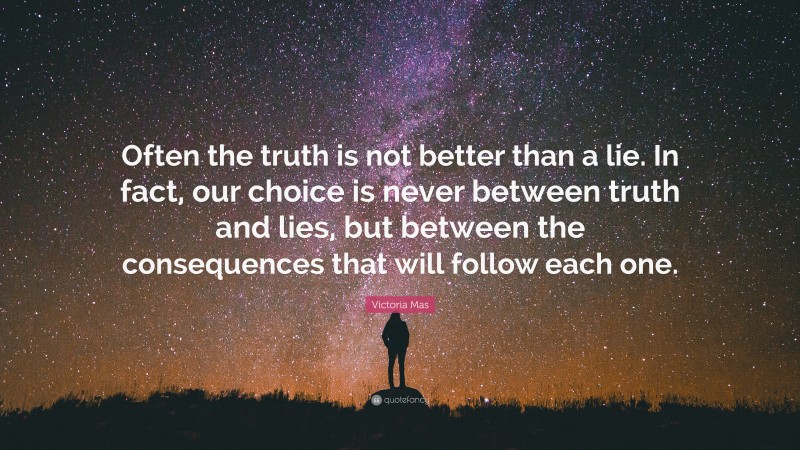 Victoria Mas Quote: “Often the truth is not better than a lie. In fact, our choice is never between truth and lies, but between the consequences that will follow each one.”