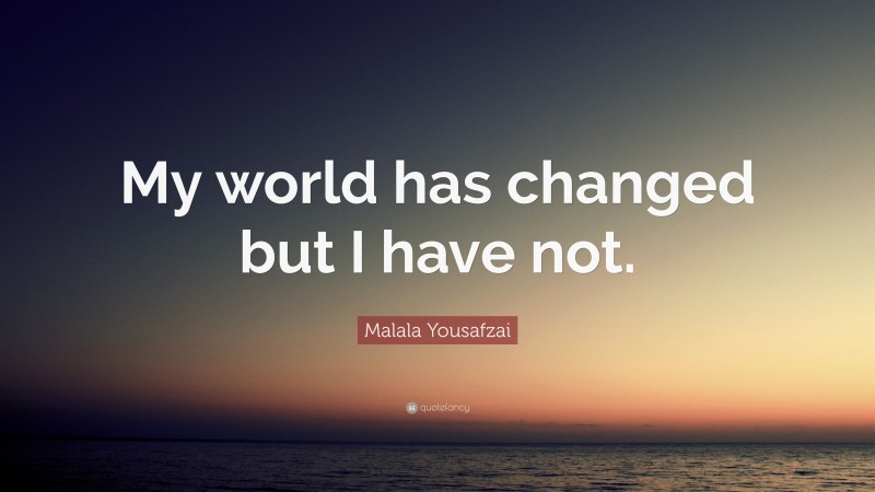 Malala Yousafzai Quote: “My world has changed but I have not.”