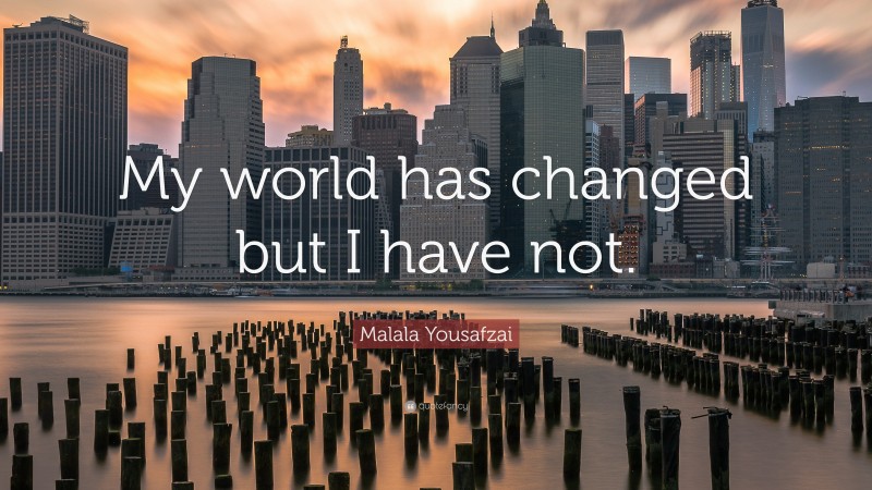 Malala Yousafzai Quote: “My world has changed but I have not.”
