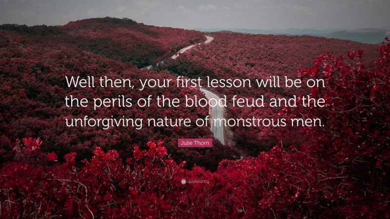 Julie Thorn Quote: “Well then, your first lesson will be on the perils of the blood feud and the unforgiving nature of monstrous men.”