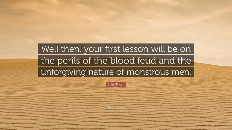 Julie Thorn Quote: “Well then, your first lesson will be on the perils of the blood feud and the unforgiving nature of monstrous men.”