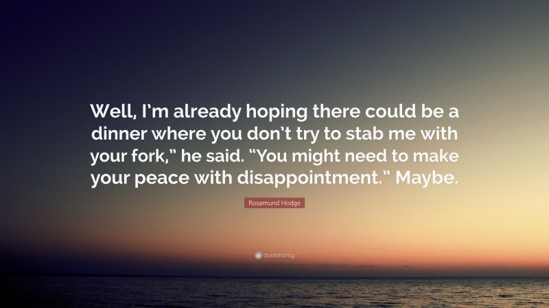 Rosamund Hodge Quote: “Well, I’m already hoping there could be a dinner where you don’t try to stab me with your fork,” he said. “You might need to make your peace with disappointment.” Maybe.”