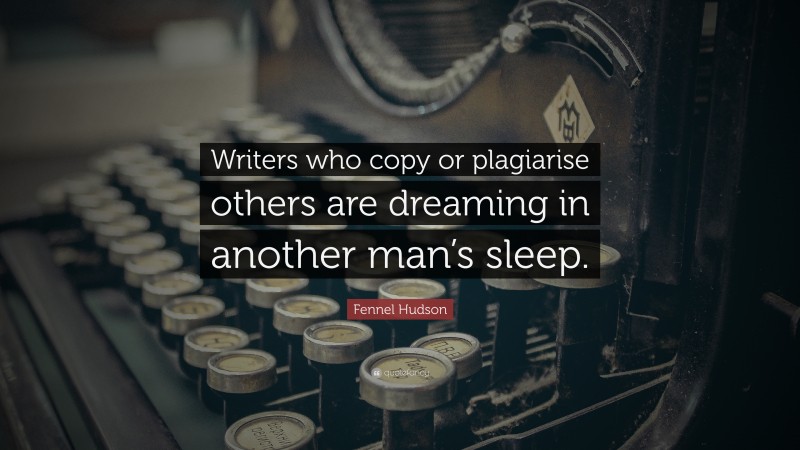 Fennel Hudson Quote: “Writers who copy or plagiarise others are dreaming in another man’s sleep.”