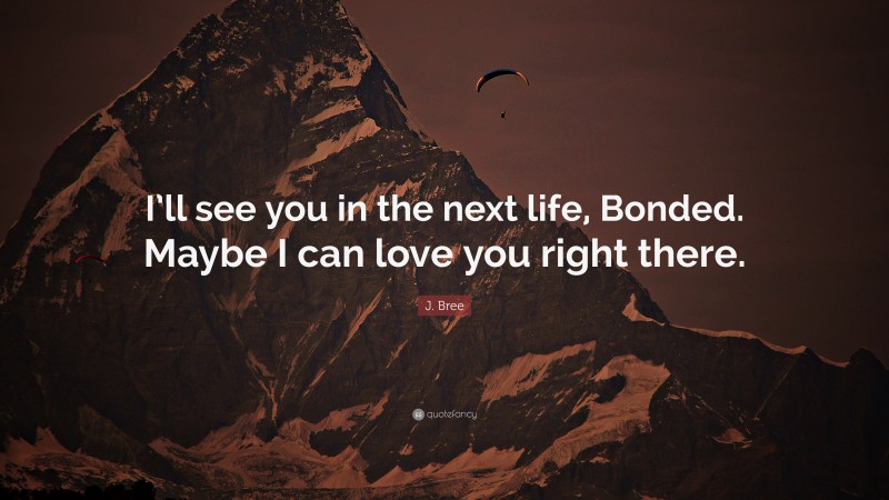 J. Bree Quote: “I’ll see you in the next life, Bonded. Maybe I can love you right there.”