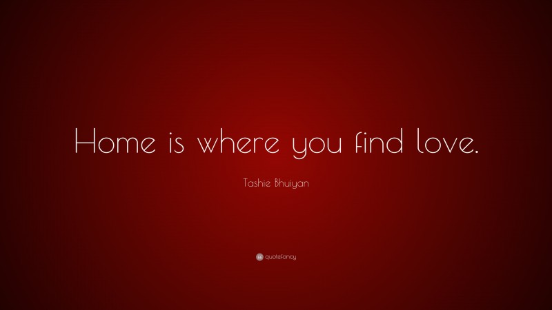 Tashie Bhuiyan Quote: “Home is where you find love.”