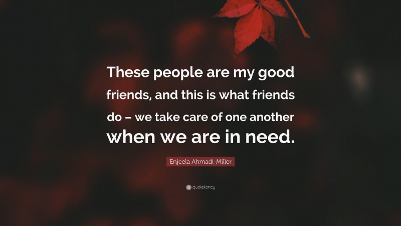 Enjeela Ahmadi-Miller Quote: “These people are my good friends, and this is what friends do – we take care of one another when we are in need.”