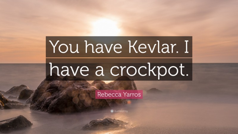 Rebecca Yarros Quote: “You have Kevlar. I have a crockpot.”