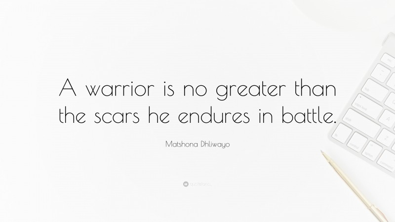 Matshona Dhliwayo Quote: “A warrior is no greater than the scars he endures in battle.”