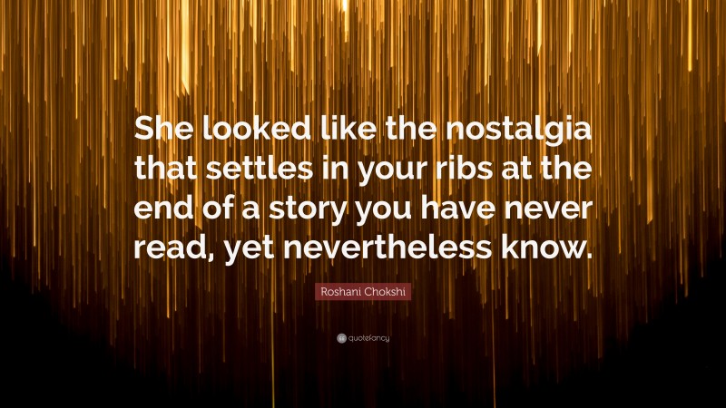 Roshani Chokshi Quote: “She looked like the nostalgia that settles in your ribs at the end of a story you have never read, yet nevertheless know.”