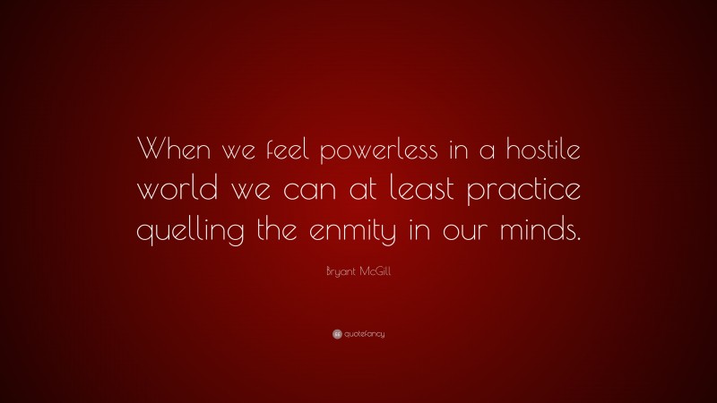 Bryant McGill Quote: “When we feel powerless in a hostile world we can at least practice quelling the enmity in our minds.”
