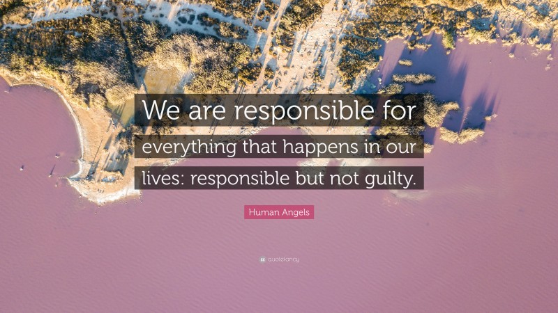 Human Angels Quote: “We are responsible for everything that happens in our lives: responsible but not guilty.”