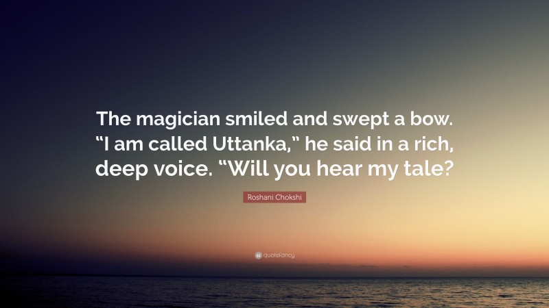 Roshani Chokshi Quote: “The magician smiled and swept a bow. “I am called Uttanka,” he said in a rich, deep voice. “Will you hear my tale?”