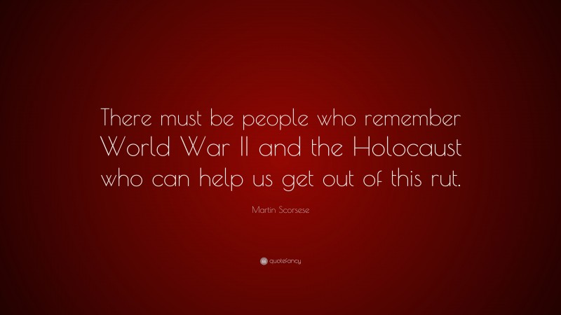Martin Scorsese Quote: “There must be people who remember World War II and the Holocaust who can help us get out of this rut.”