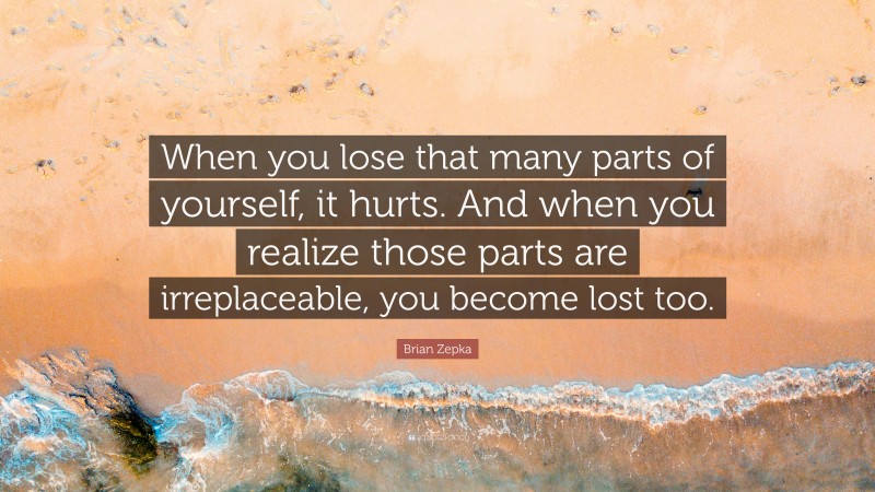 Brian Zepka Quote: “When you lose that many parts of yourself, it hurts. And when you realize those parts are irreplaceable, you become lost too.”