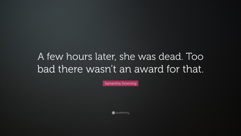 Samantha Downing Quote: “A few hours later, she was dead. Too bad there wasn’t an award for that.”