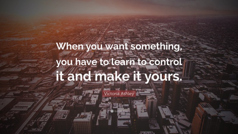 Victoria Ashley Quote: “When you want something, you have to learn to control it and make it yours.”