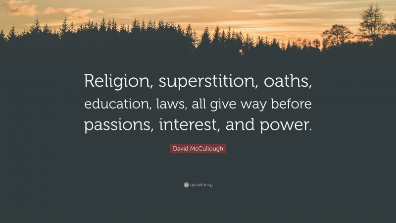David McCullough Quote: “Religion, superstition, oaths, education, laws, all give way before passions, interest, and power.”
