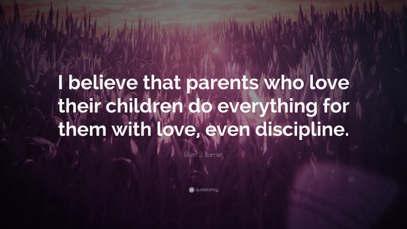 Ellen J. Barrier Quote: “I believe that parents who love their children do everything for them with love, even discipline.”