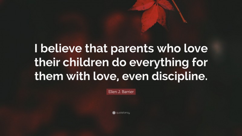 Ellen J. Barrier Quote: “I believe that parents who love their children do everything for them with love, even discipline.”