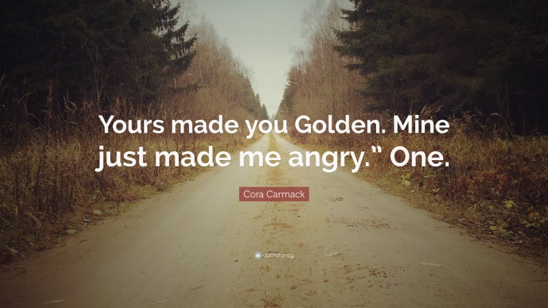 Cora Carmack Quote: “Yours made you Golden. Mine just made me angry.” One.”