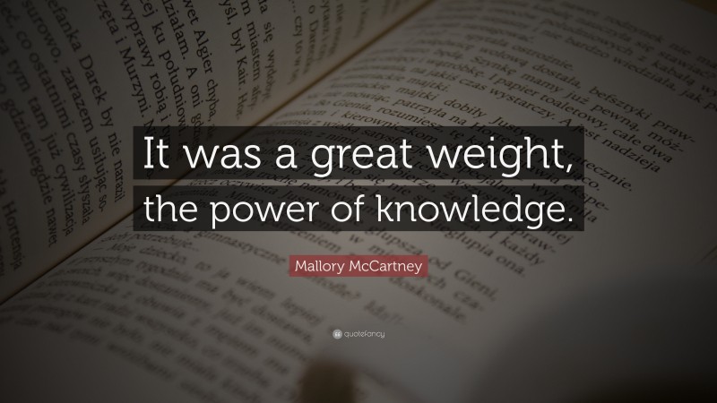 Mallory McCartney Quote: “It was a great weight, the power of knowledge.”