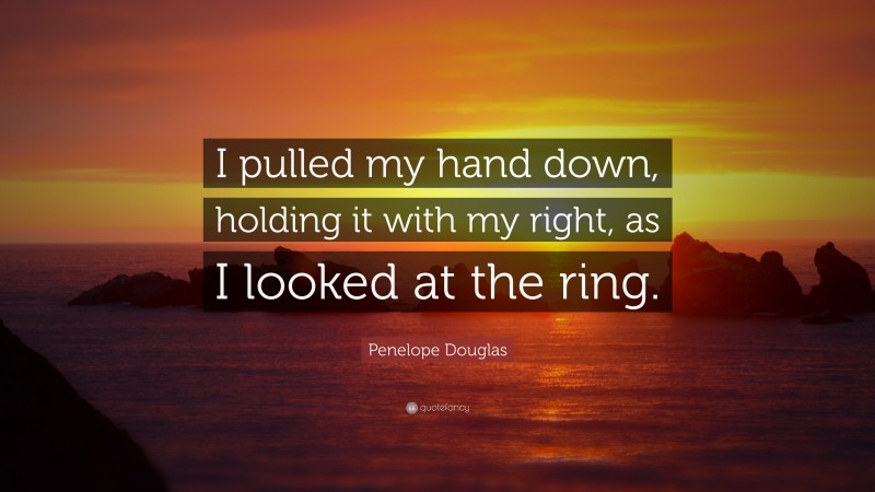 Penelope Douglas Quote: “I pulled my hand down, holding it with my right, as I looked at the ring.”