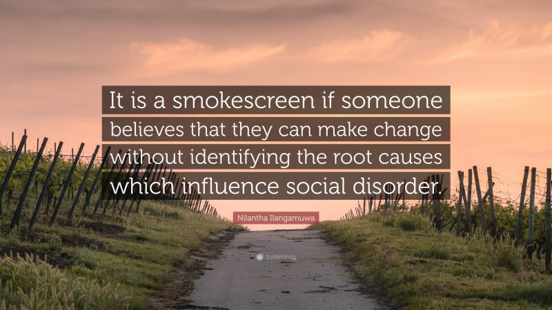 Nilantha Ilangamuwa Quote: “It is a smokescreen if someone believes that they can make change without identifying the root causes which influence social disorder.”