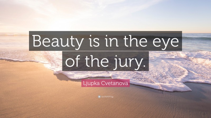 Ljupka Cvetanova Quote: “Beauty is in the eye of the jury.”