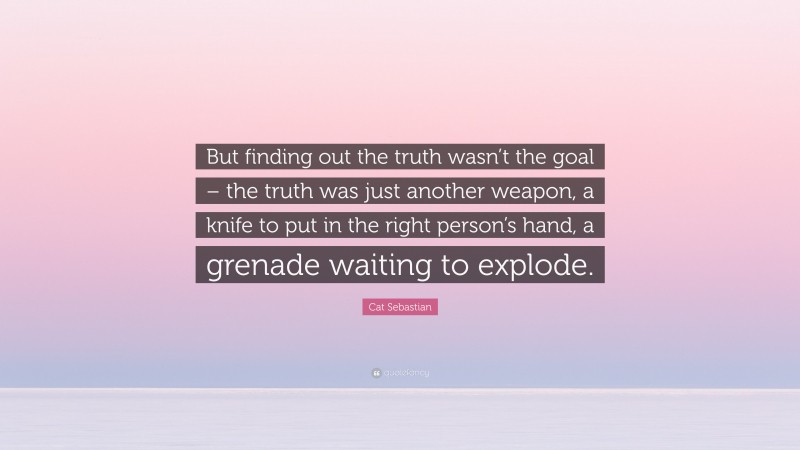 Cat Sebastian Quote: “But finding out the truth wasn’t the goal – the truth was just another weapon, a knife to put in the right person’s hand, a grenade waiting to explode.”