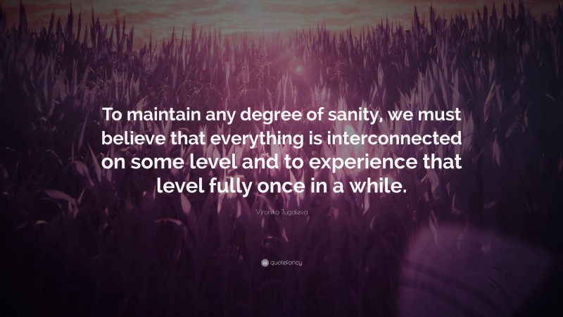 Vironika Tugaleva Quote: “To maintain any degree of sanity, we must believe that everything is interconnected on some level and to experience that level fully once in a while.”