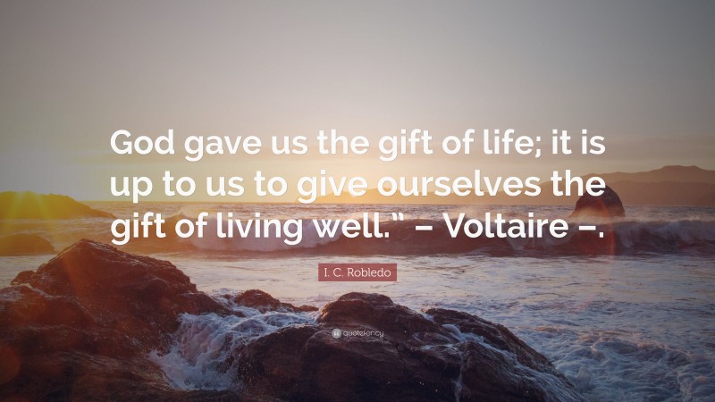 I. C. Robledo Quote: “God gave us the gift of life; it is up to us to give ourselves the gift of living well.” – Voltaire –.”