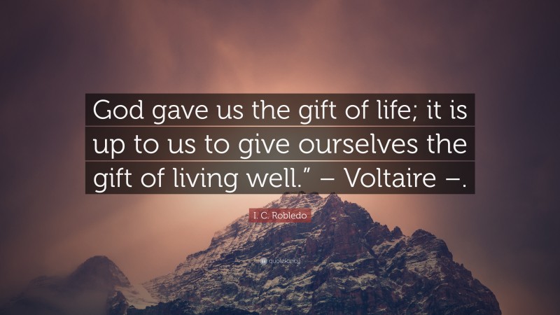 I. C. Robledo Quote: “God gave us the gift of life; it is up to us to give ourselves the gift of living well.” – Voltaire –.”