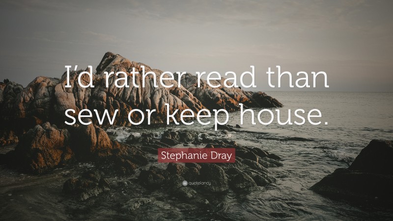 Stephanie Dray Quote: “I’d rather read than sew or keep house.”