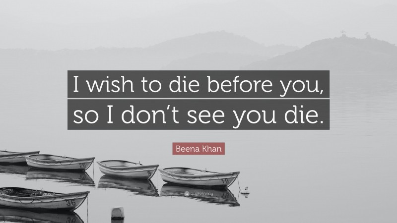 Beena Khan Quote: “I wish to die before you, so I don’t see you die.”