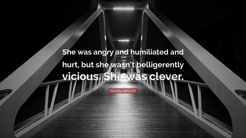 Mandy Ashcraft Quote: “She was angry and humiliated and hurt, but she wasn’t belligerently vicious. She was clever.”
