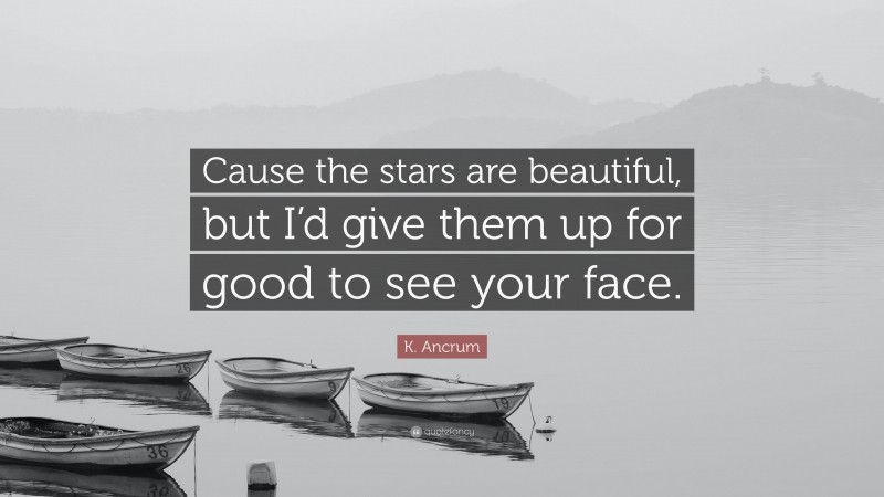 K. Ancrum Quote: “Cause the stars are beautiful, but I’d give them up for good to see your face.”