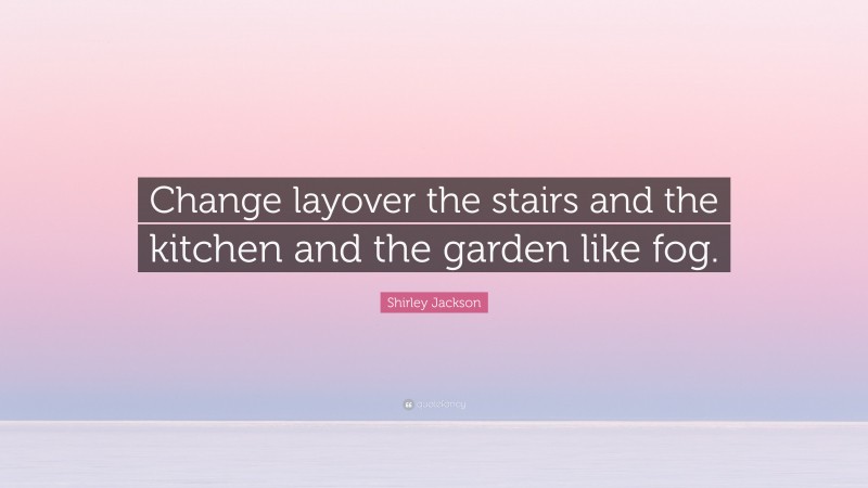 Shirley Jackson Quote: “Change layover the stairs and the kitchen and the garden like fog.”