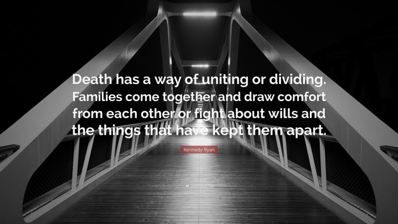 Kennedy Ryan Quote: “Death has a way of uniting or dividing. Families come together and draw comfort from each other or fight about wills and the things that have kept them apart.”