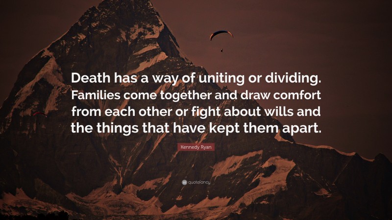 Kennedy Ryan Quote: “Death has a way of uniting or dividing. Families come together and draw comfort from each other or fight about wills and the things that have kept them apart.”