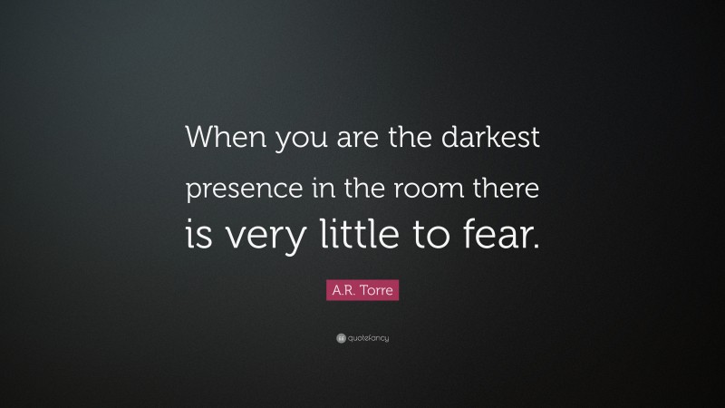 A.R. Torre Quote: “When you are the darkest presence in the room there is very little to fear.”